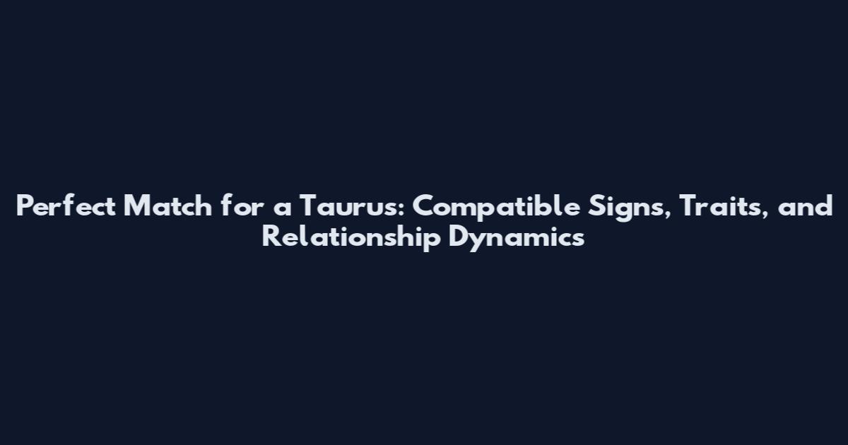 Perfect Match for a Taurus: Compatible Signs, Traits, and Relationship Dynamics