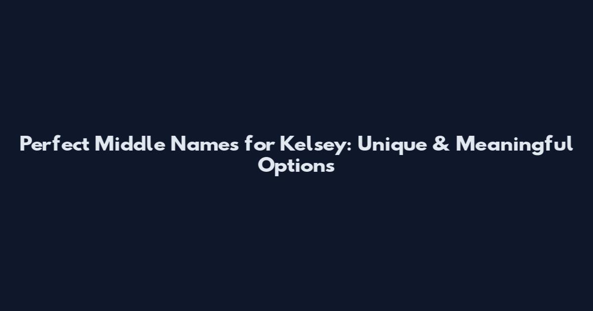 Perfect Middle Names for Kelsey: Unique & Meaningful Options