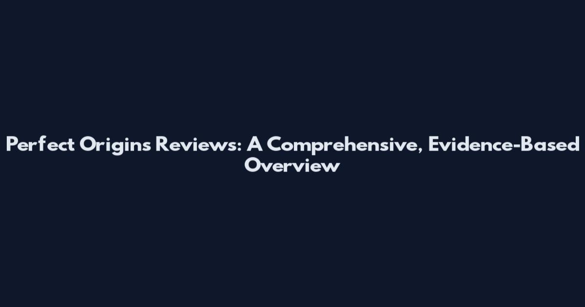 Perfect Origins Reviews: A Comprehensive, Evidence-Based Overview