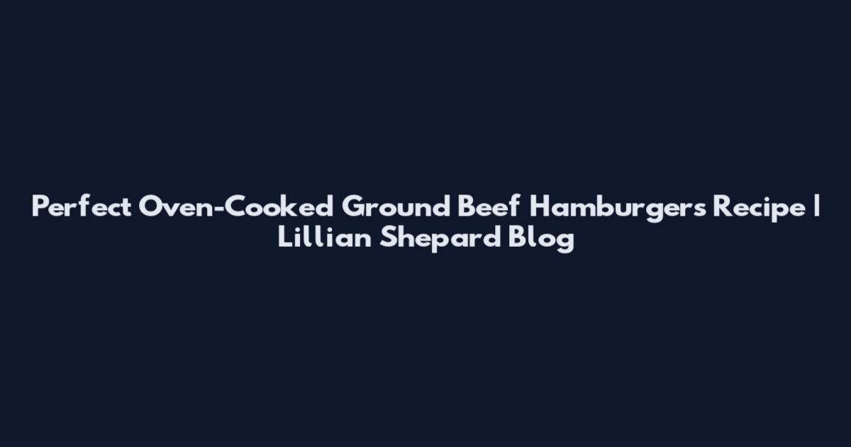 Perfect Oven-Cooked Ground Beef Hamburgers Recipe | Lillian Shepard Blog