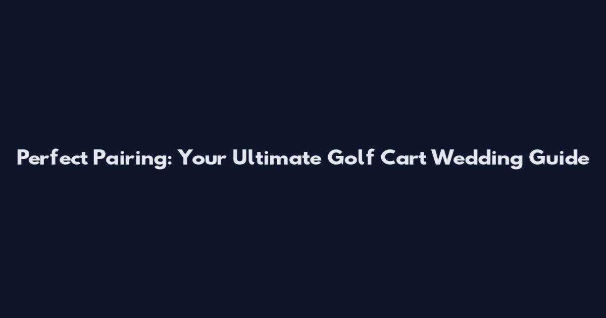 Perfect Pairing: Your Ultimate Golf Cart Wedding Guide