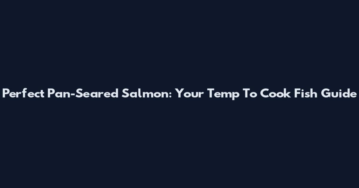 Perfect Pan-Seared Salmon: Your Temp To Cook Fish Guide