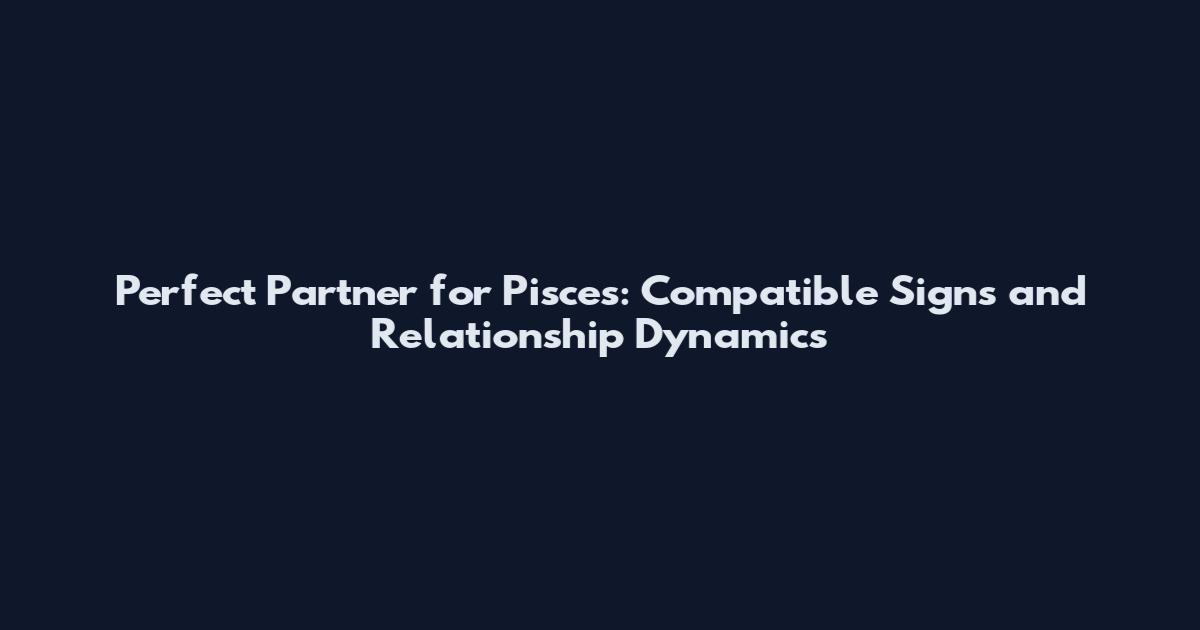 Perfect Partner for Pisces: Compatible Signs and Relationship Dynamics
