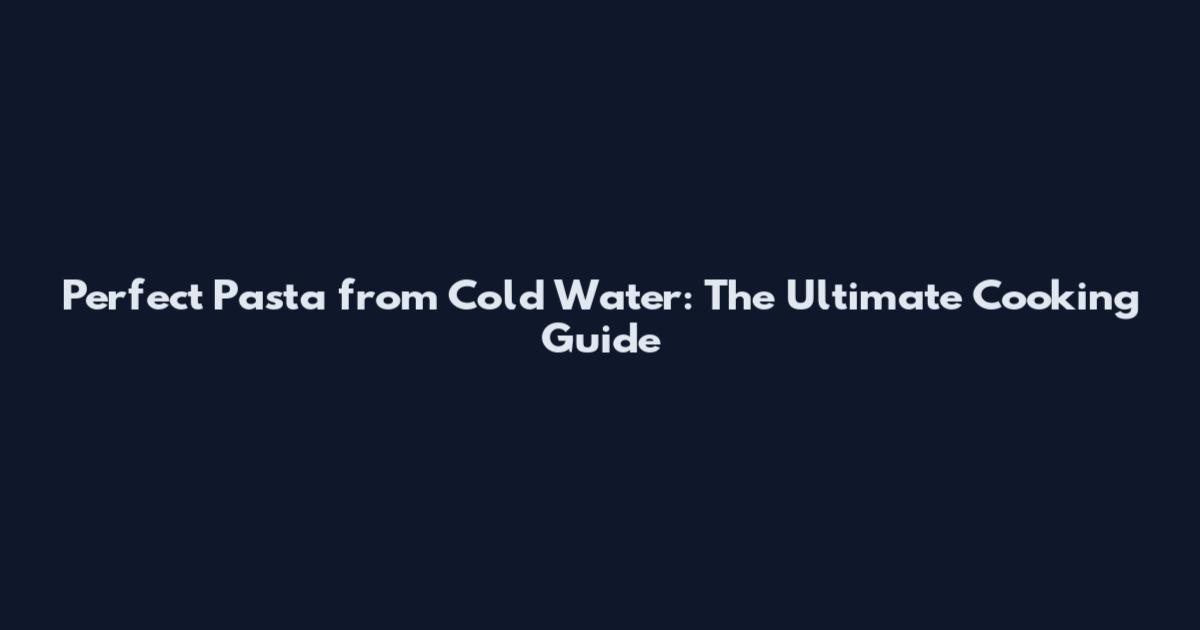 Perfect Pasta from Cold Water: The Ultimate Cooking Guide