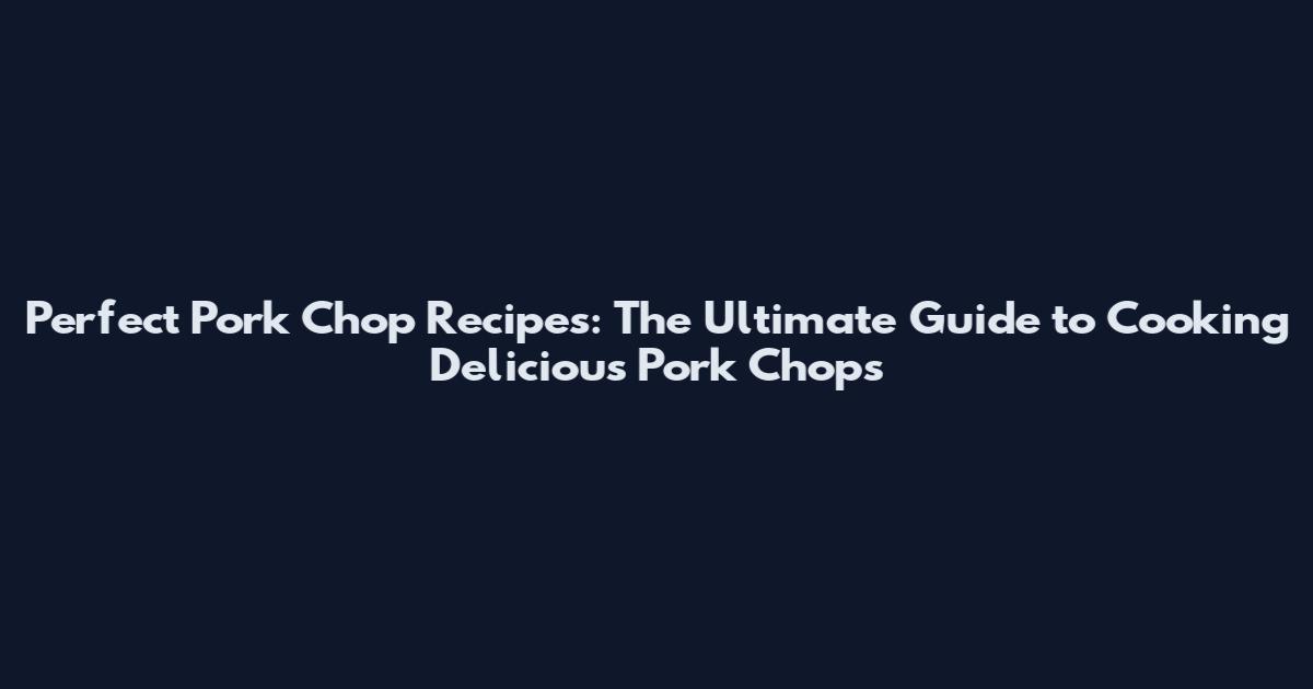 Perfect Pork Chop Recipes: The Ultimate Guide to Cooking Delicious Pork Chops