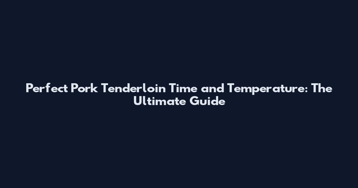 Perfect Pork Tenderloin Time and Temperature: The Ultimate Guide