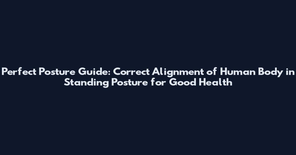 Perfect Posture Guide: Correct Alignment of Human Body in Standing Posture for Good Health