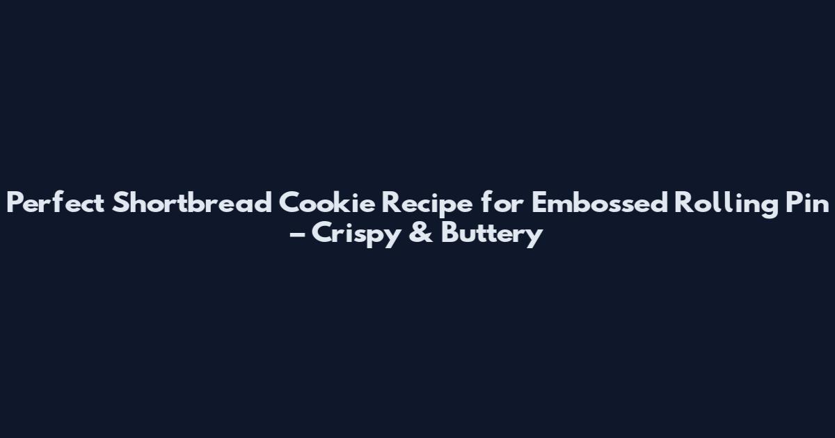 Perfect Shortbread Cookie Recipe for Embossed Rolling Pin – Crispy & Buttery