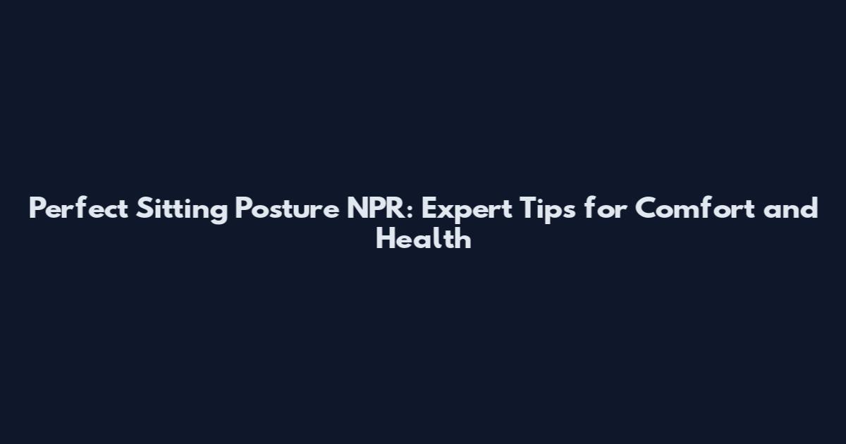 Perfect Sitting Posture NPR: Expert Tips for Comfort and Health