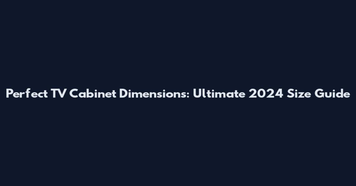 Perfect TV Cabinet Dimensions: Ultimate 2024 Size Guide