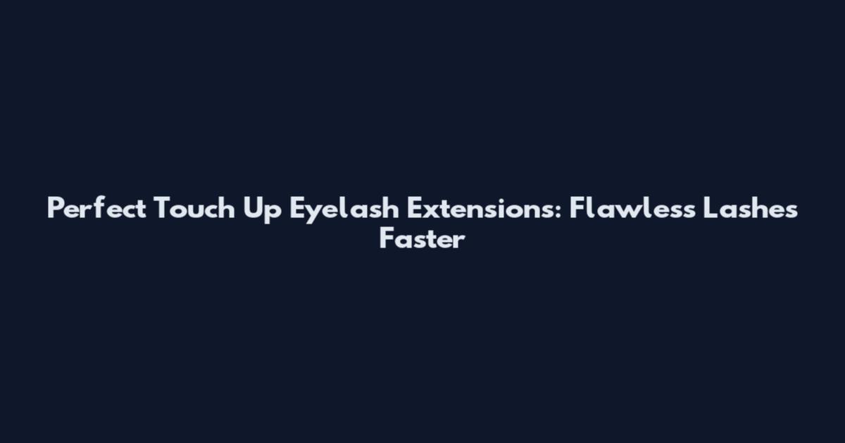 Perfect Touch Up Eyelash Extensions: Flawless Lashes Faster