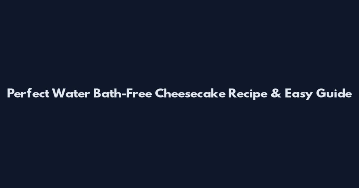 Perfect Water Bath-Free Cheesecake Recipe & Easy Guide