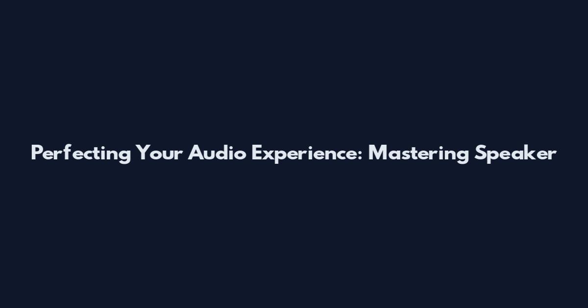 Perfecting Your Audio Experience: Mastering Speaker