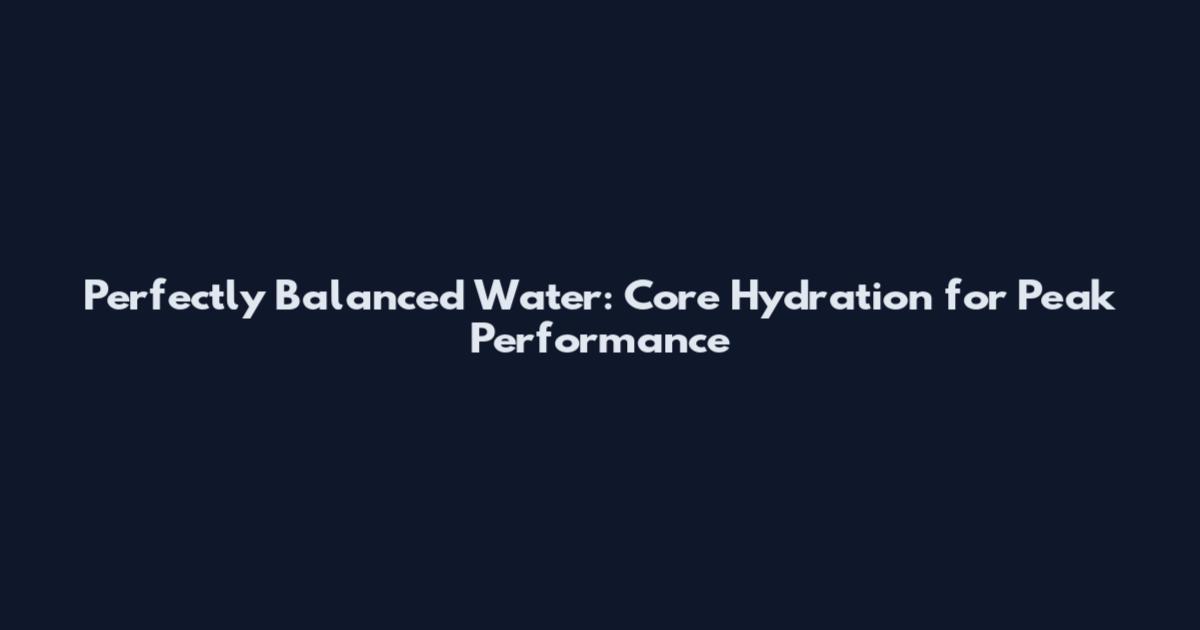 Perfectly Balanced Water: Core Hydration for Peak Performance