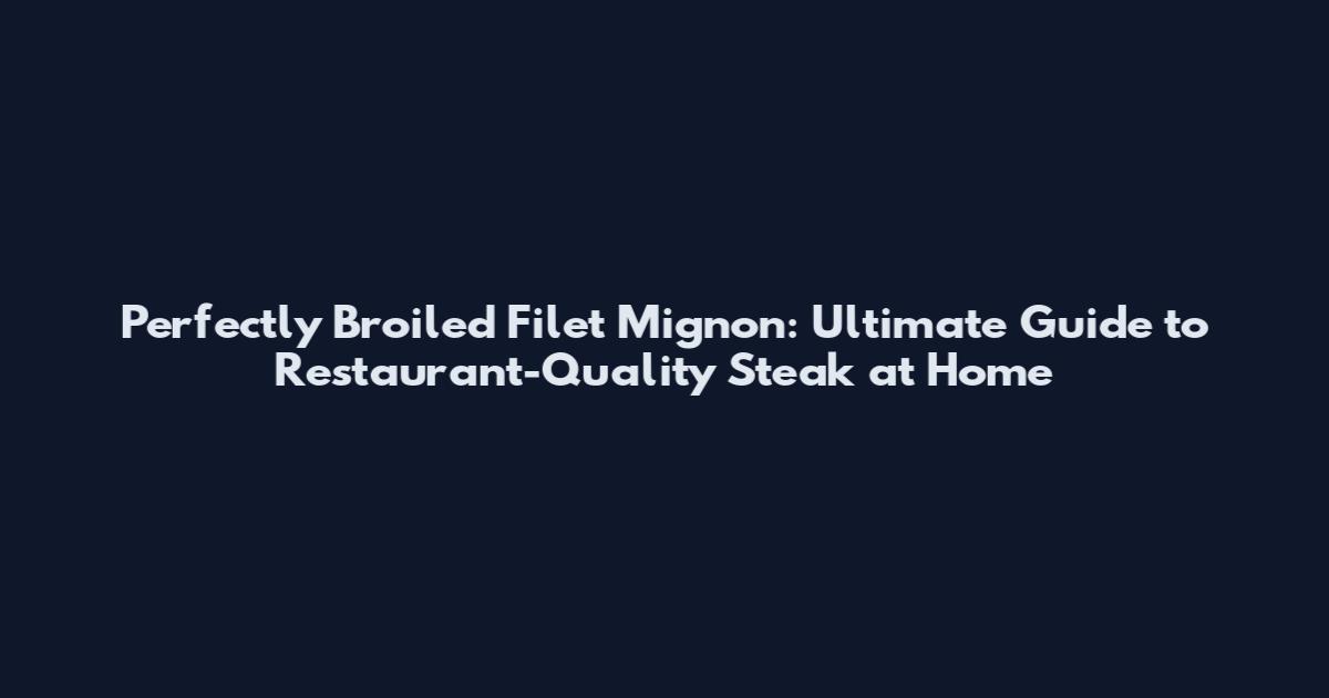 Perfectly Broiled Filet Mignon: Ultimate Guide to Restaurant-Quality Steak at Home