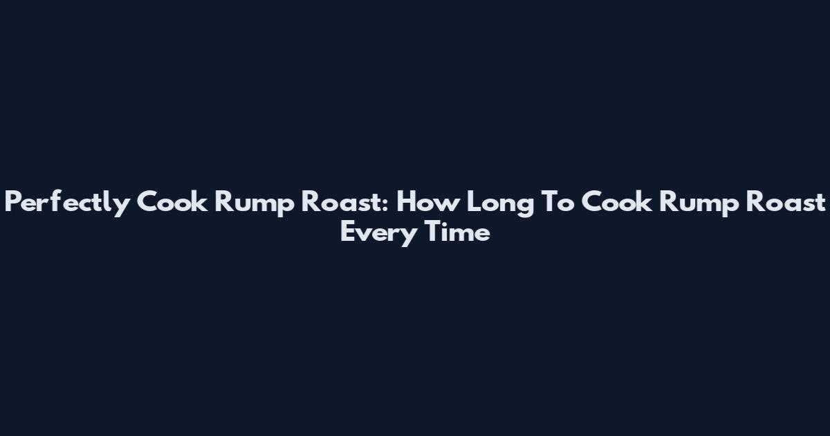 Perfectly Cook Rump Roast: How Long To Cook Rump Roast Every Time