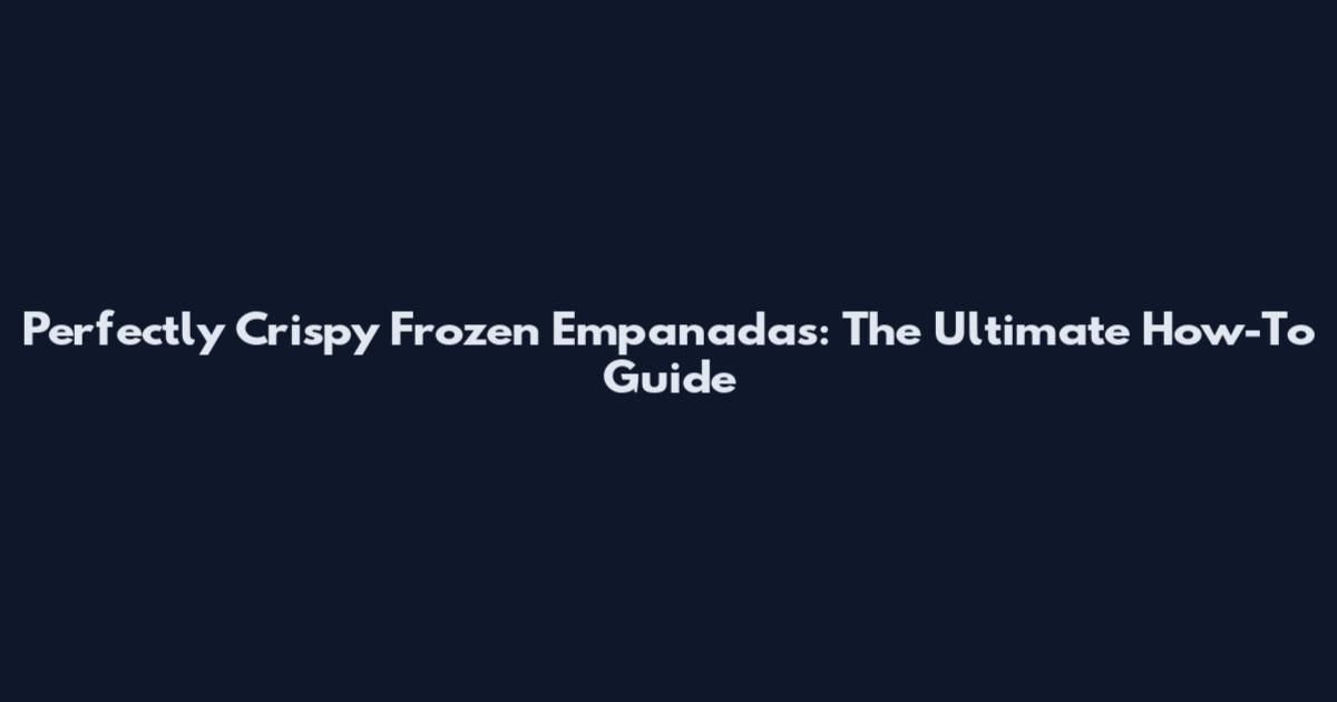 Perfectly Crispy Frozen Empanadas: The Ultimate How-To Guide