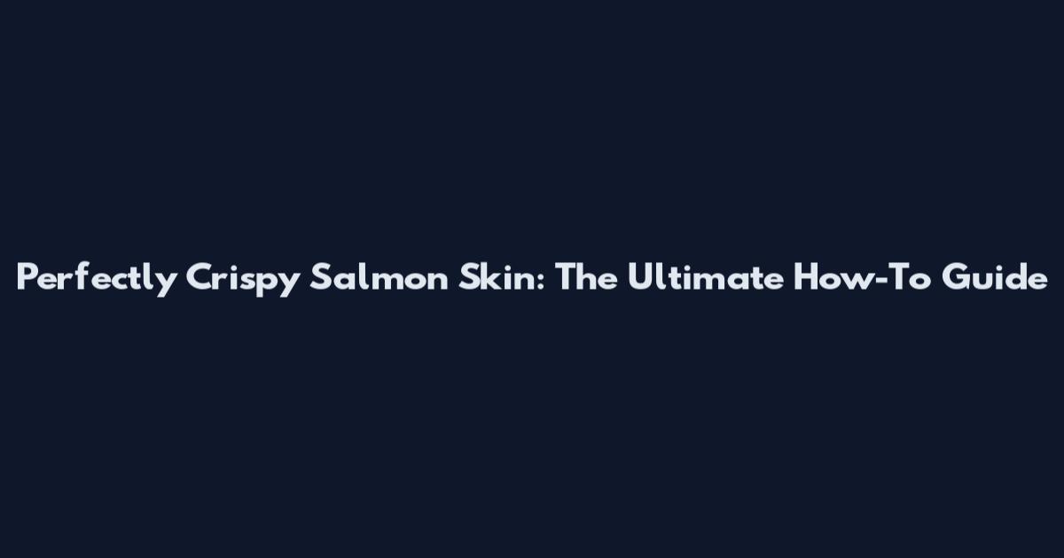 Perfectly Crispy Salmon Skin: The Ultimate How-To Guide