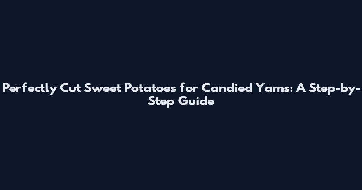 Perfectly Cut Sweet Potatoes for Candied Yams: A Step-by-Step Guide