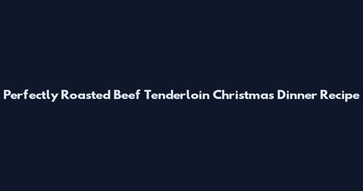 Perfectly Roasted Beef Tenderloin Christmas Dinner Recipe