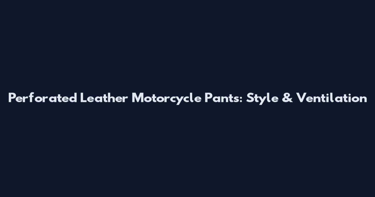 Perforated Leather Motorcycle Pants: Style & Ventilation