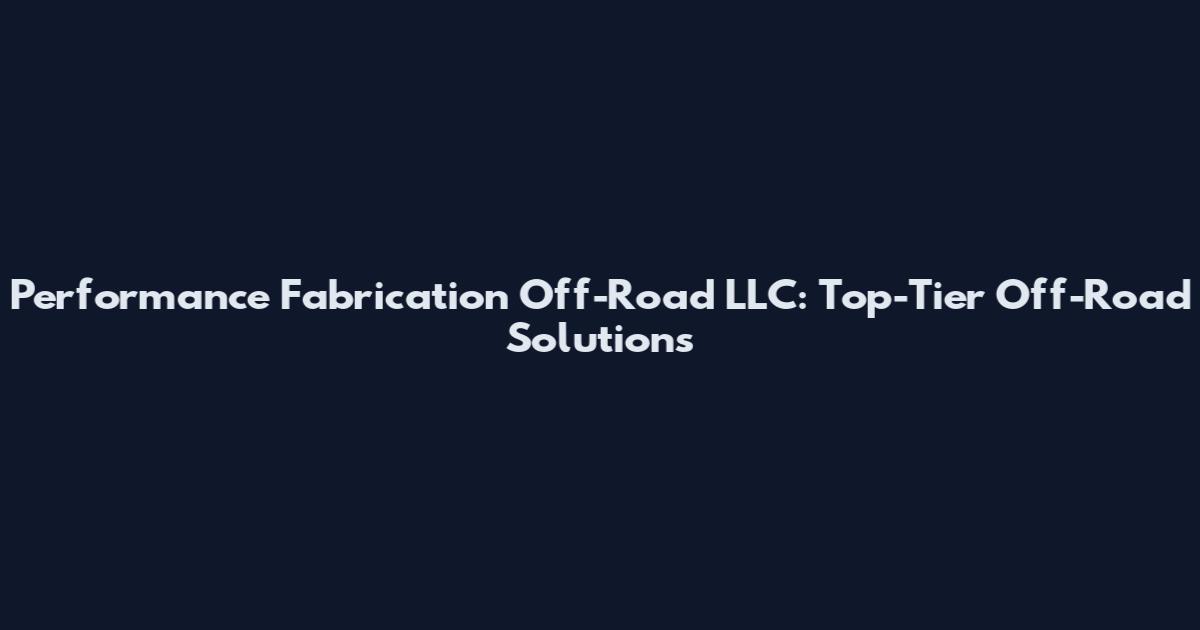 Performance Fabrication Off-Road LLC: Top-Tier Off-Road Solutions