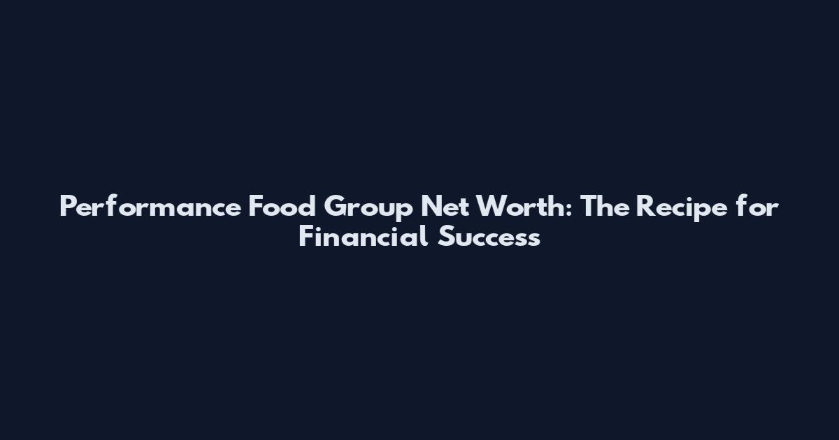 Performance Food Group Net Worth: The Recipe for Financial Success
