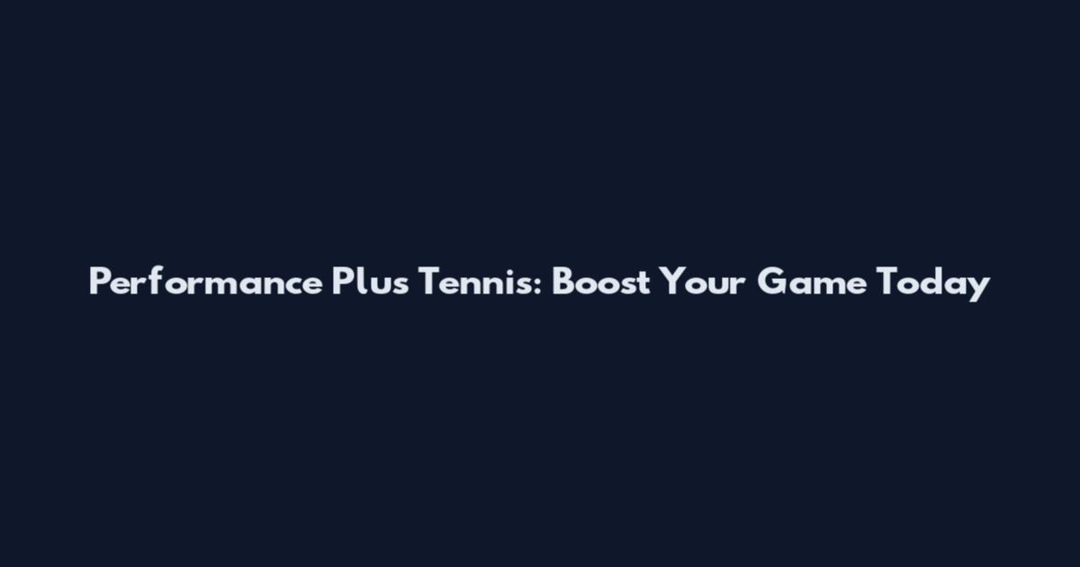 Performance Plus Tennis: Boost Your Game Today