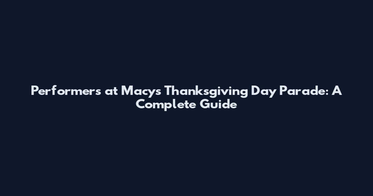 Performers at Macy's Thanksgiving Day Parade: A Complete Guide
