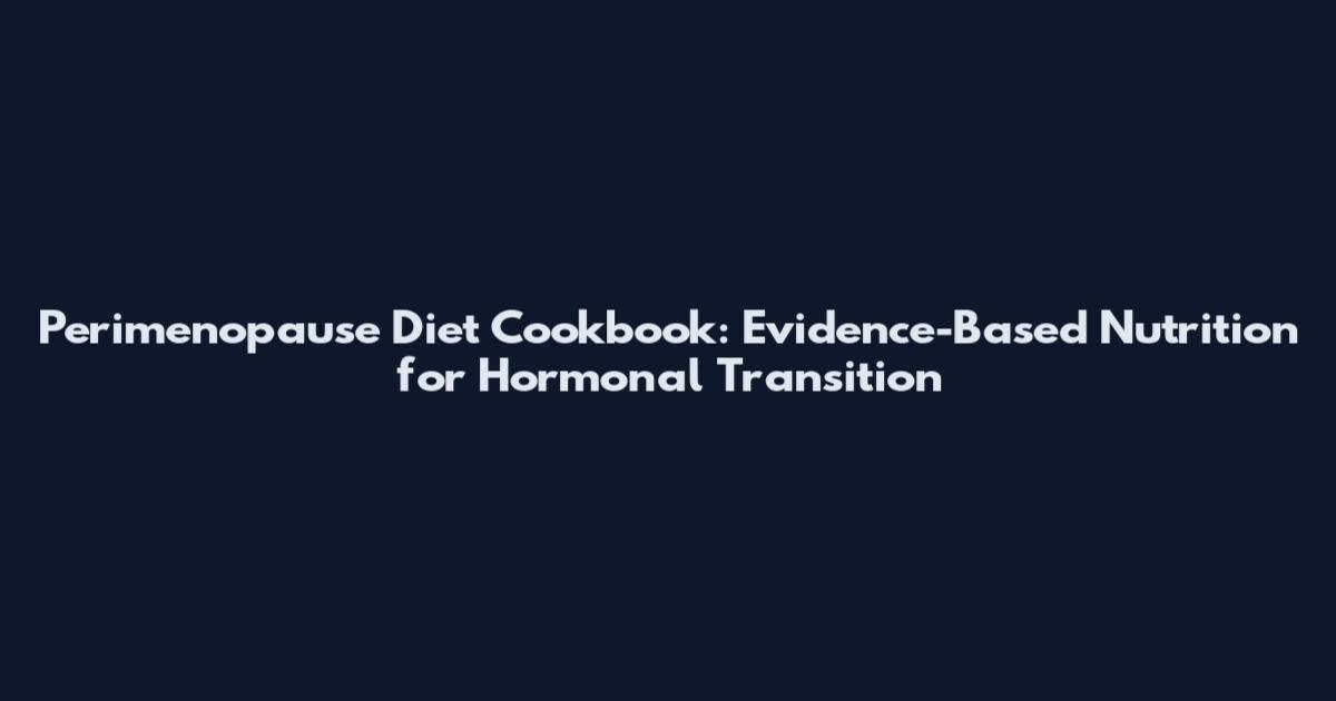 Perimenopause Diet Cookbook: Evidence-Based Nutrition for Hormonal Transition
