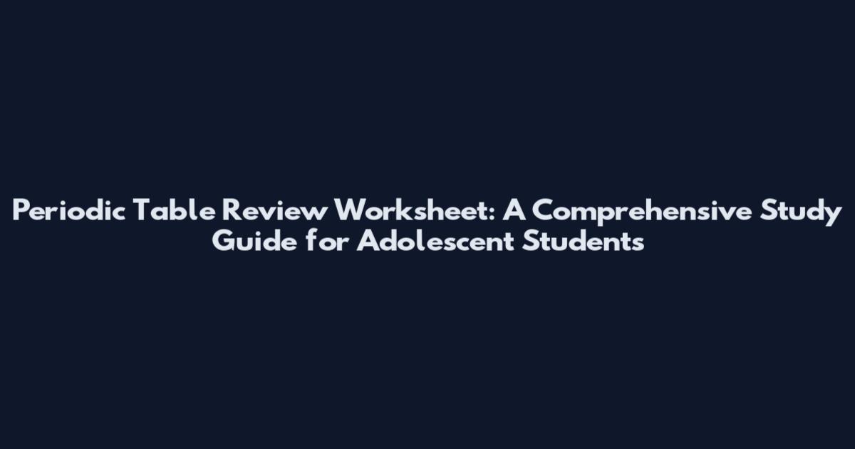 Periodic Table Review Worksheet: A Comprehensive Study Guide for Adolescent Students