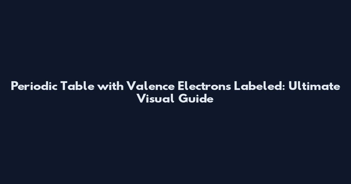 Periodic Table with Valence Electrons Labeled: Ultimate Visual Guide
