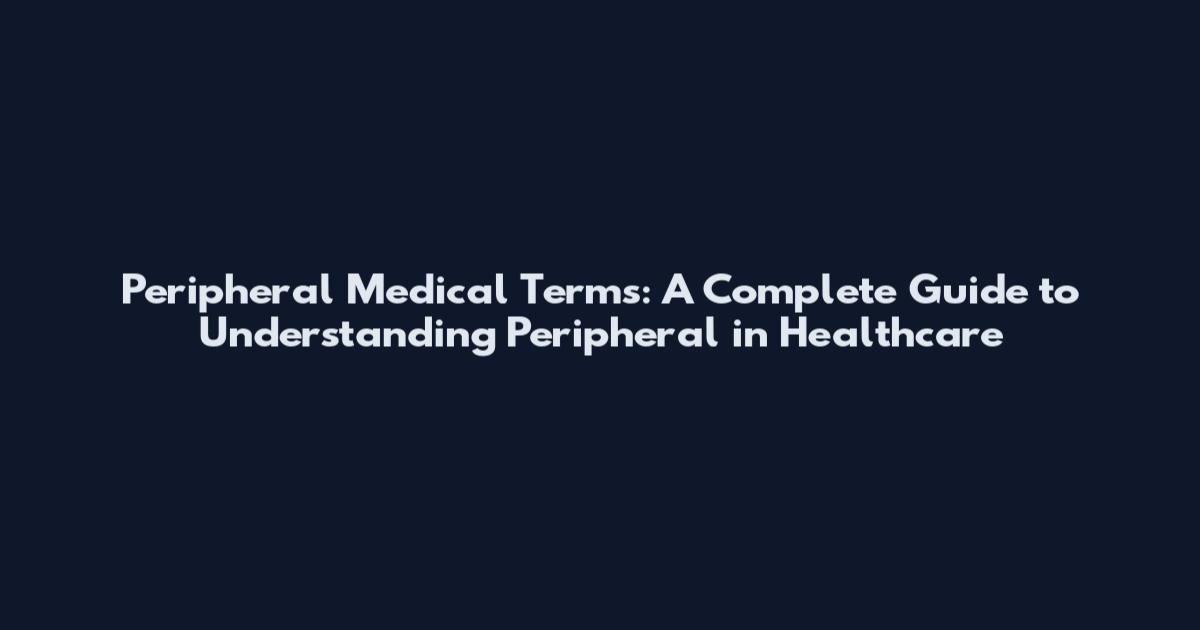 Peripheral Medical Terms: A Complete Guide to Understanding "Peripheral" in Healthcare