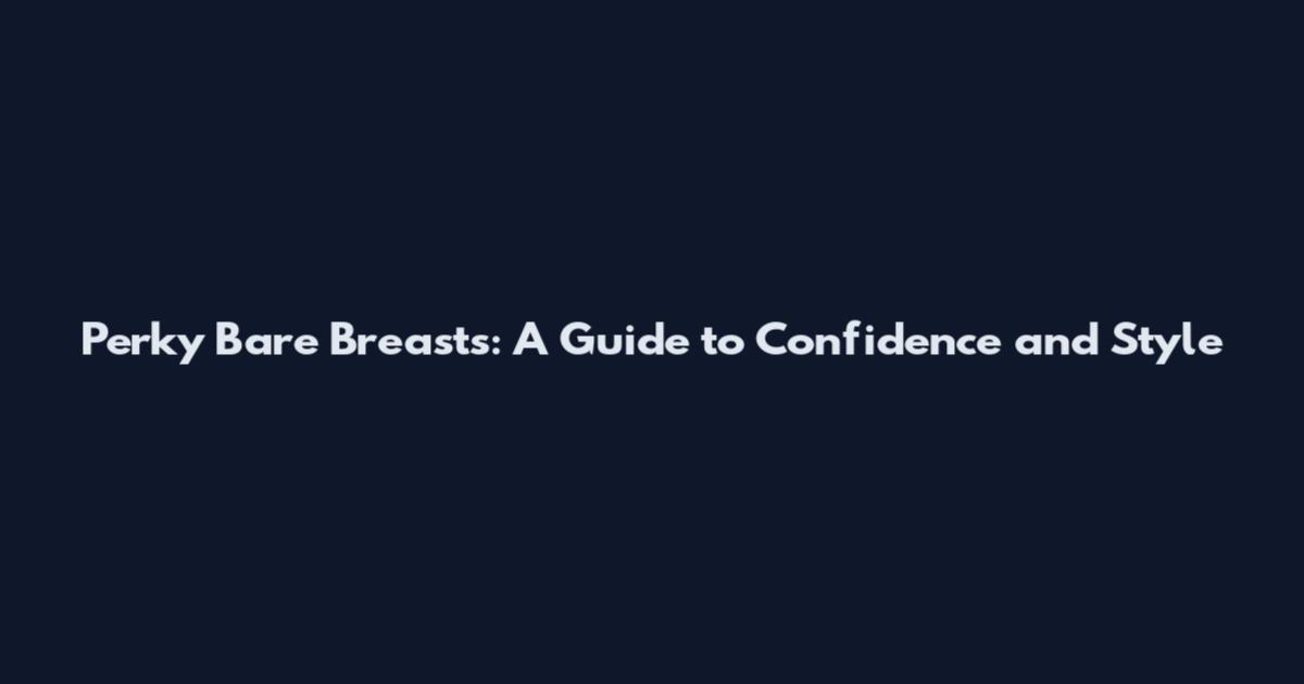 Perky Bare Breasts: A Guide to Confidence and Style