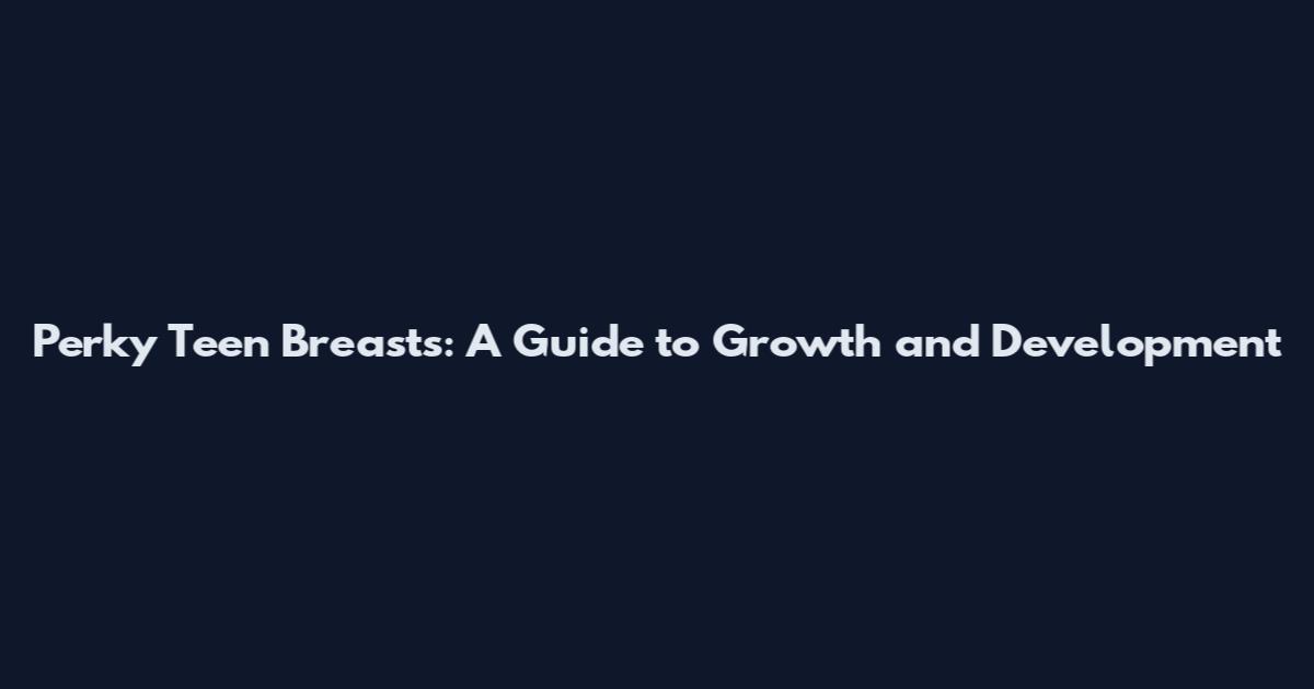 Perky Teen Breasts: A Guide to Growth and Development
