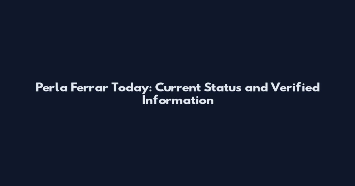 Perla Ferrar Today: Current Status and Verified Information