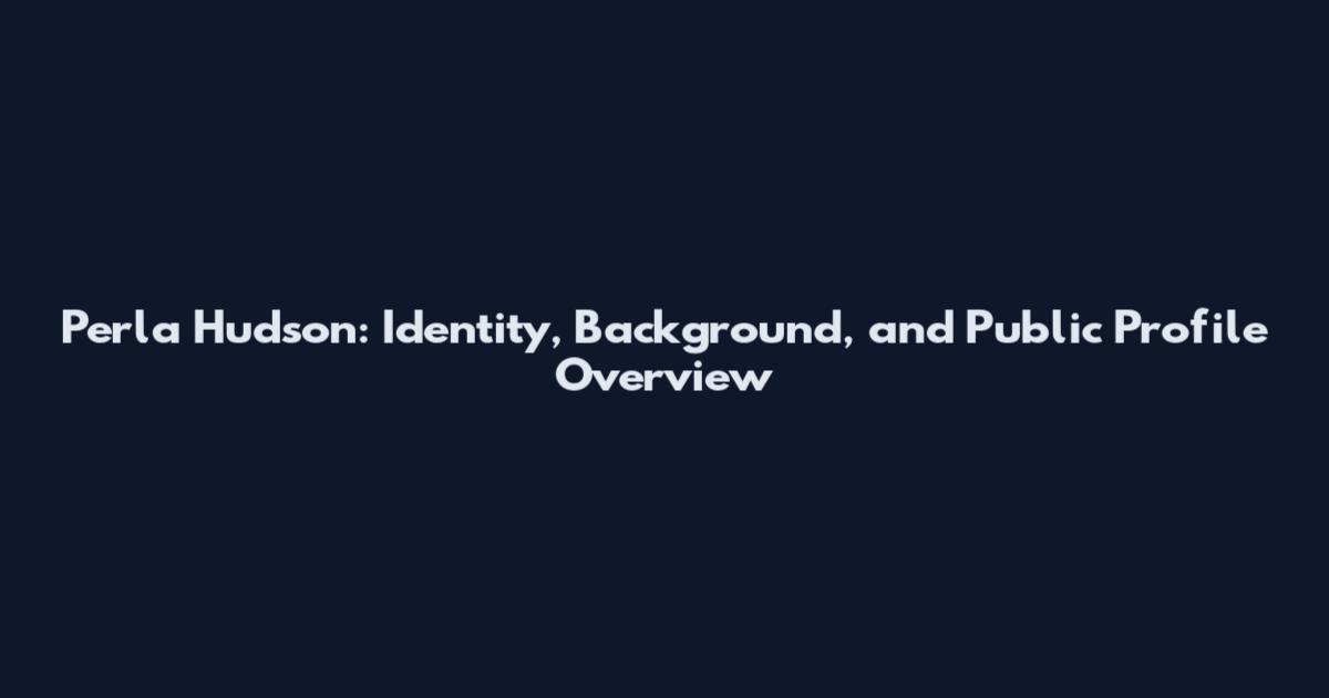 Perla Hudson: Identity, Background, and Public Profile Overview