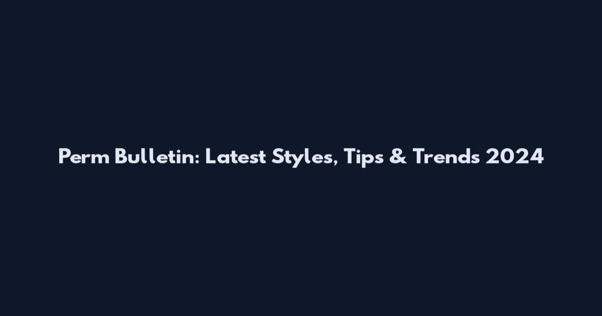 Perm Bulletin: Latest Styles, Tips & Trends 2024