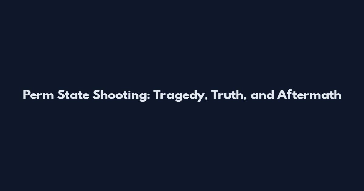 Perm State Shooting: Tragedy, Truth, and Aftermath