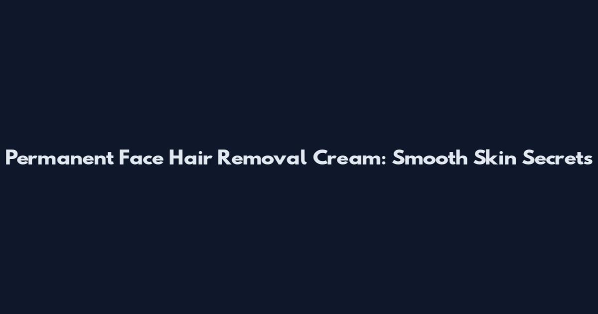 Permanent Face Hair Removal Cream: Smooth Skin Secrets