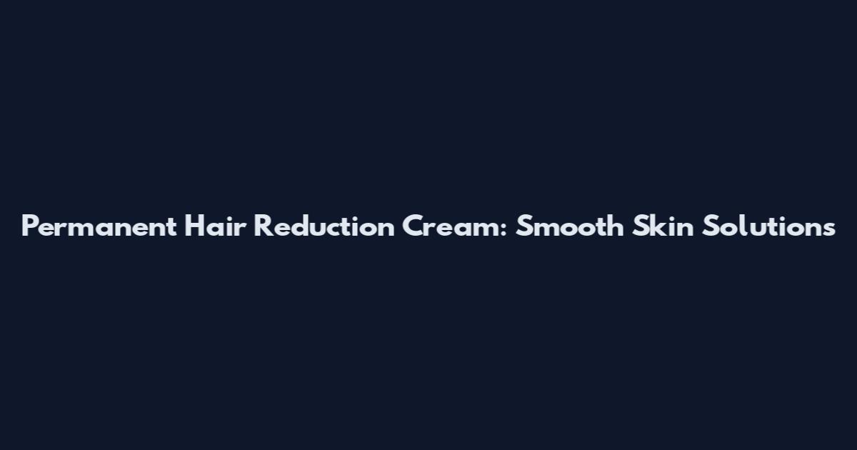 Permanent Hair Reduction Cream: Smooth Skin Solutions