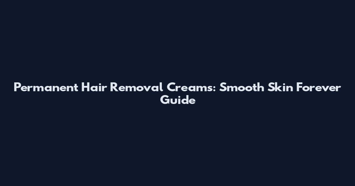 Permanent Hair Removal Creams: Smooth Skin Forever Guide