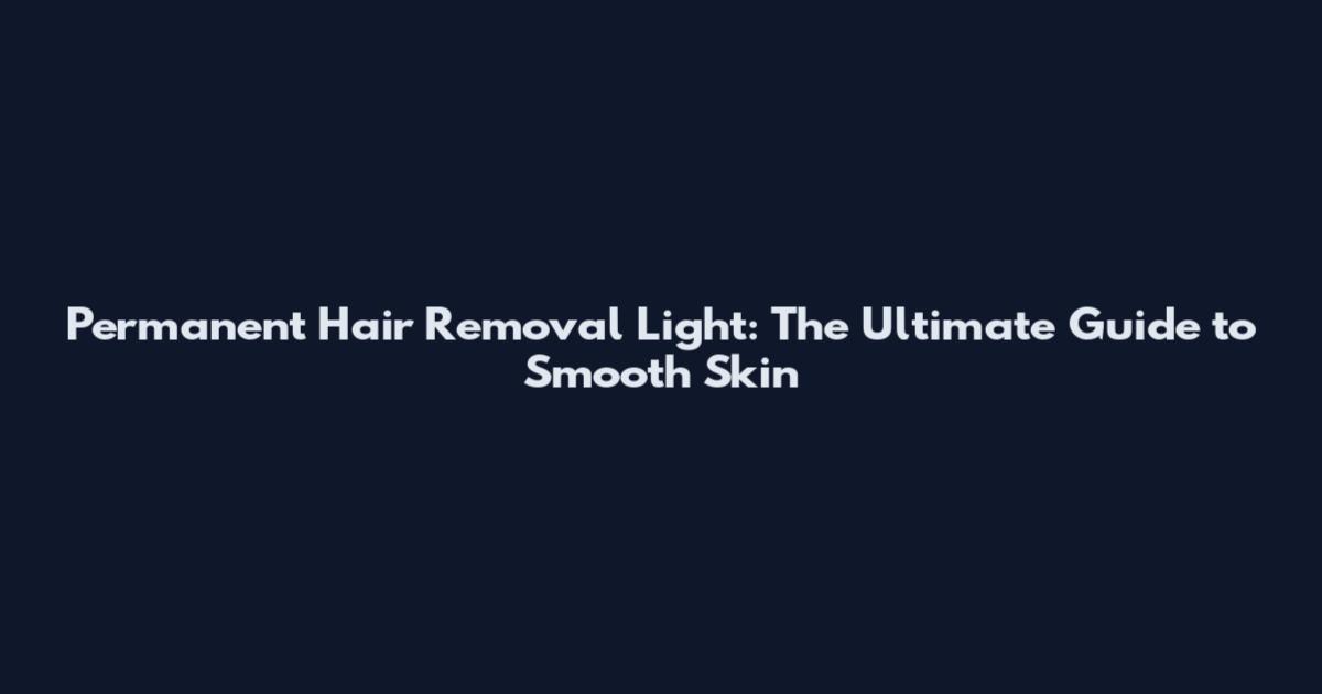 Permanent Hair Removal Light: The Ultimate Guide to Smooth Skin