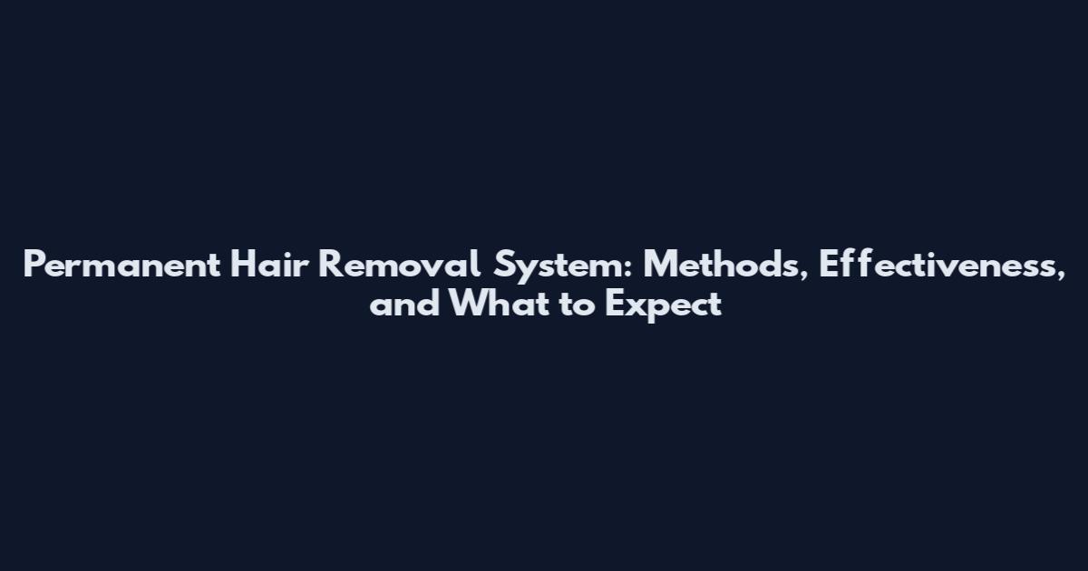 Permanent Hair Removal System: Methods, Effectiveness, and What to Expect