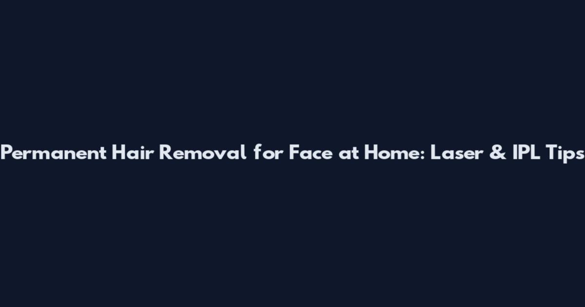 Permanent Hair Removal for Face at Home: Laser & IPL Tips