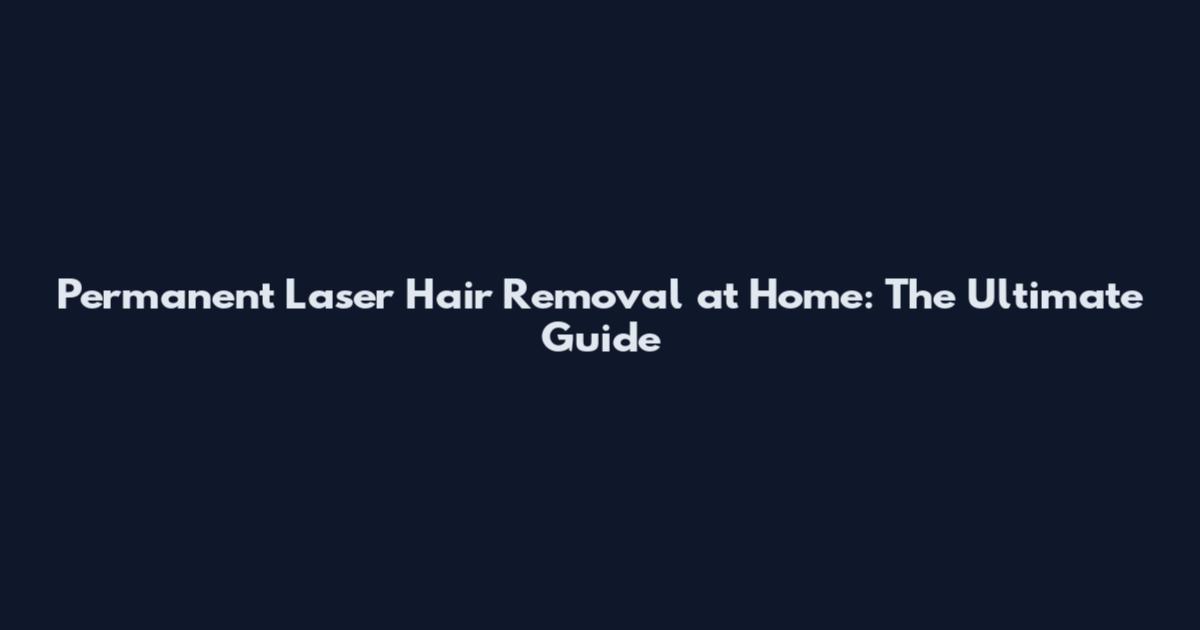 Permanent Laser Hair Removal at Home: The Ultimate Guide