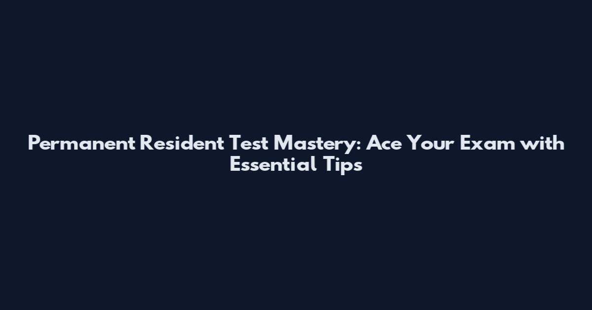 Permanent Resident Test Mastery: Ace Your Exam with Essential Tips