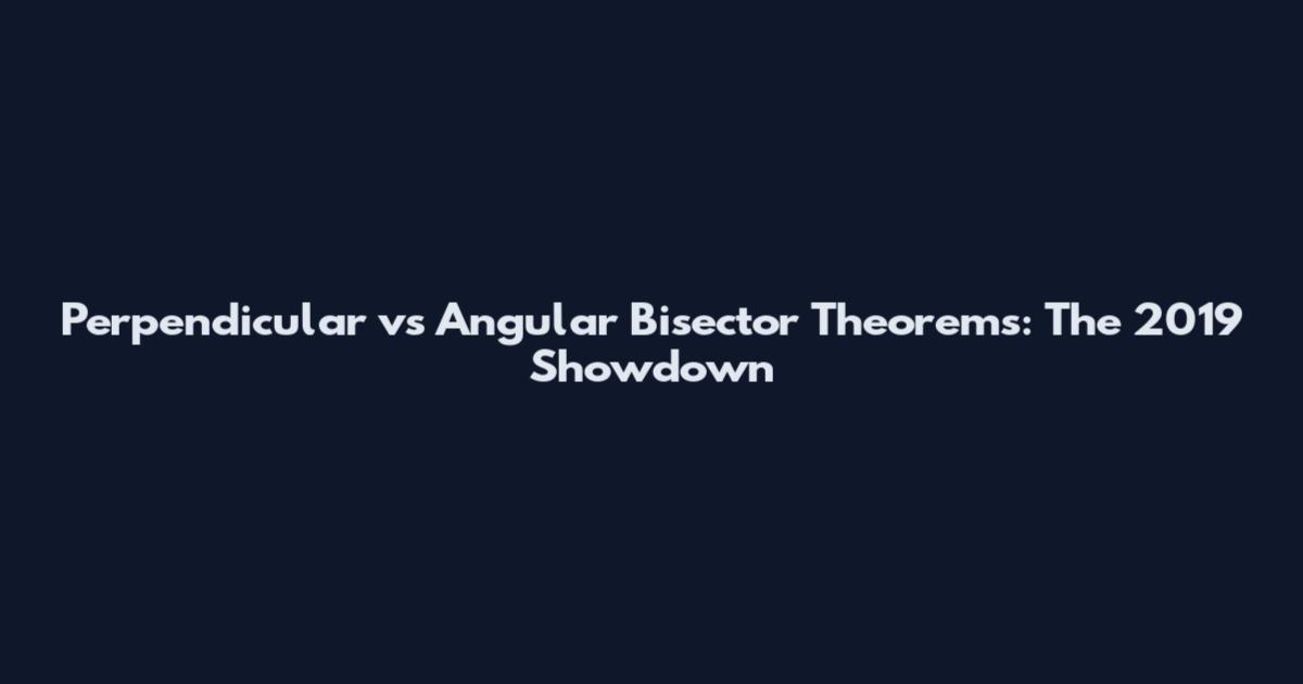 Perpendicular vs Angular Bisector Theorems: The 2019 Showdown