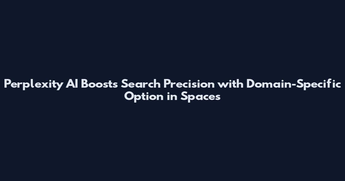 Perplexity AI Boosts Search Precision with Domain-Specific Option in Spaces