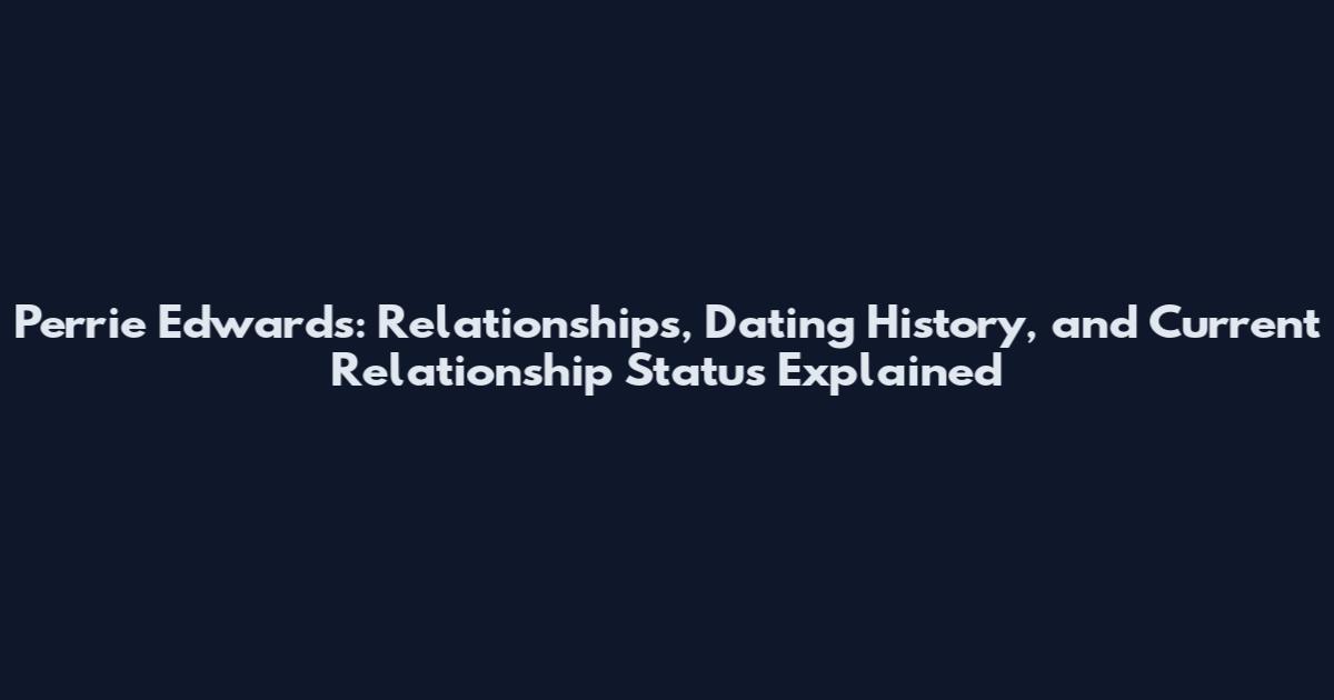 Perrie Edwards: Relationships, Dating History, and Current Relationship Status Explained